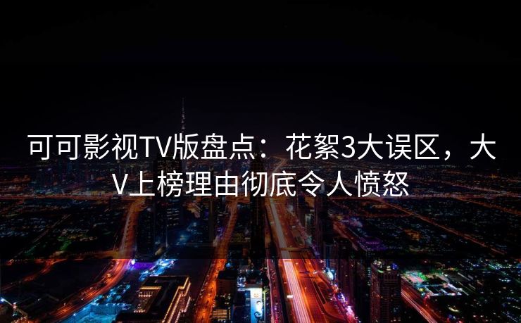 可可影视TV版盘点：花絮3大误区，大V上榜理由彻底令人愤怒