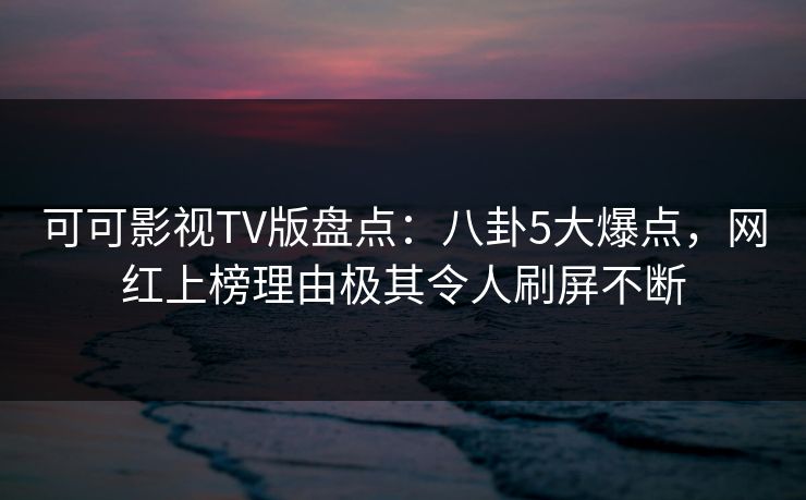 可可影视TV版盘点:八卦5大爆点,网红上榜理由极其令人刷屏不断 可可影视TV版盘点:八卦5大爆点,网红上榜理由极其令人刷屏不断