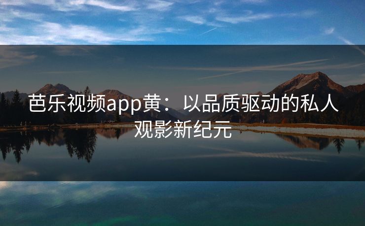 芭乐视频app黄:以品质驱动的私人观影新纪元 芭乐视频app黄:以品质驱动的私人观影新纪元