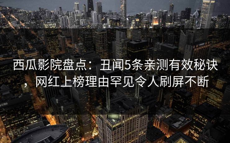 西瓜影院盘点：丑闻5条亲测有效秘诀，网红上榜理由罕见令人刷屏不断
