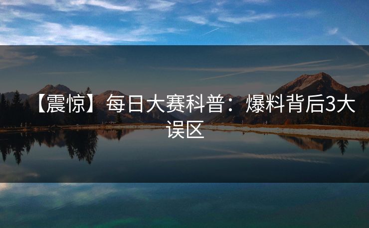 【震惊】每日大赛科普：爆料背后3大误区