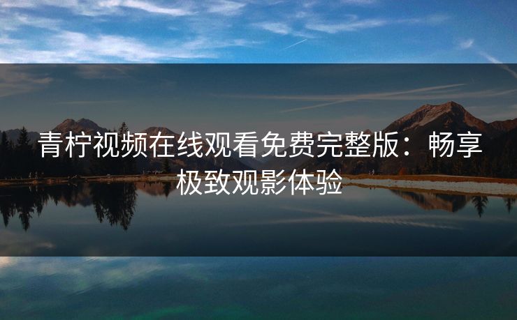青柠视频在线观看免费完整版：畅享极致观影体验