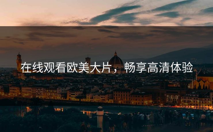 在线观看欧美大片，畅享高清体验