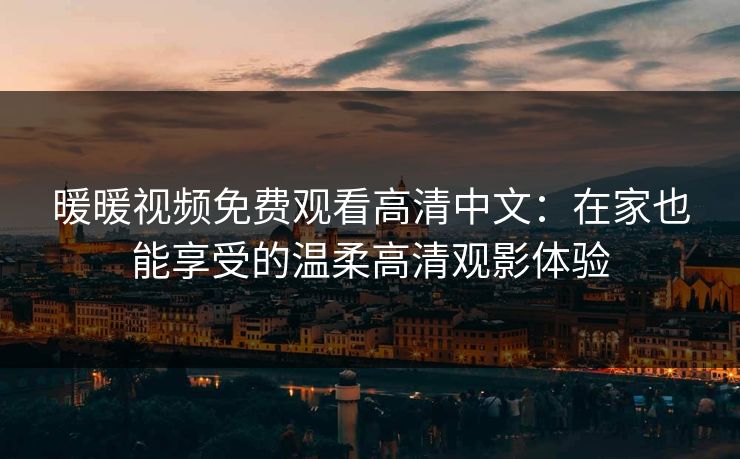 暖暖视频免费观看高清中文：在家也能享受的温柔高清观影体验