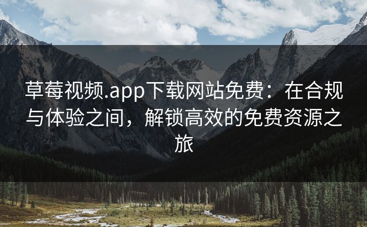 草莓视频.app下载网站免费:在合规与体验之间,解锁高效的免费资源之旅 草莓视频.app下载网站免费:在合规与体验之间,解锁高效的免费资源之旅