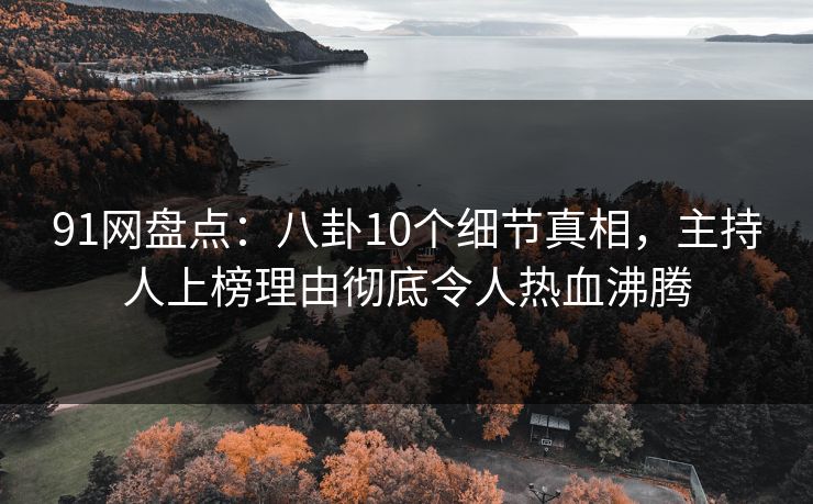 91网盘点：八卦10个细节真相，主持人上榜理由彻底令人热血沸腾