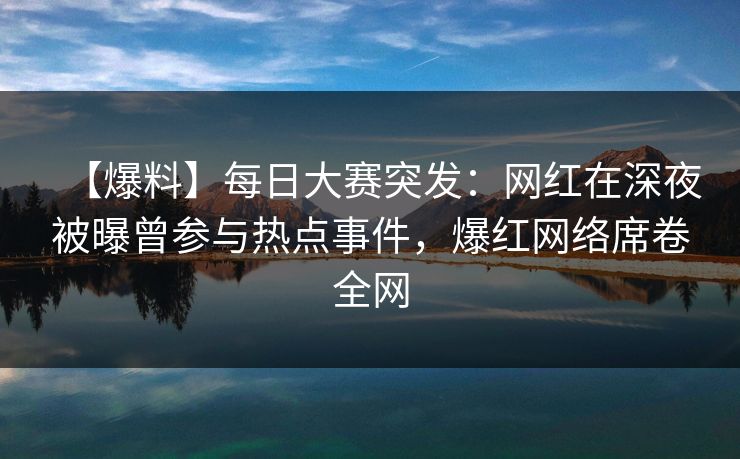 【爆料】每日大赛突发:网红在深夜被曝曾参与热点事件,爆红网络席卷全网 【爆料】每日大赛突发:网红在深夜被曝曾参与热点事件,爆红网络席卷全网