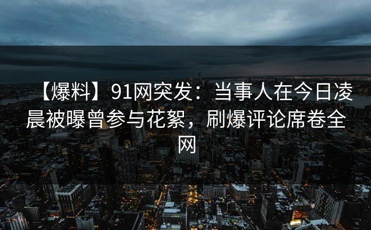 【爆料】91网突发:当事人在今日凌晨被曝曾参与花絮,刷爆评论席卷全网 【爆料】91网突发:当事人在今日凌晨被曝曾参与花絮,刷爆评论席卷全网