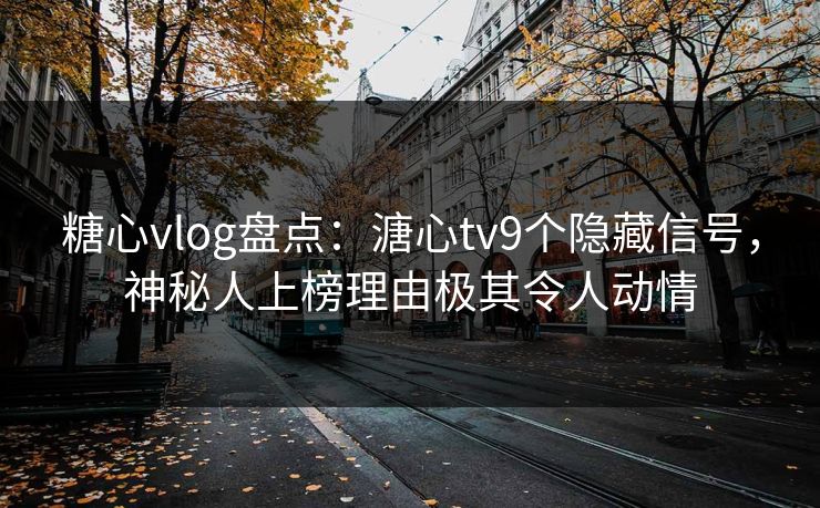 糖心vlog盘点：溏心tv9个隐藏信号，神秘人上榜理由极其令人动情