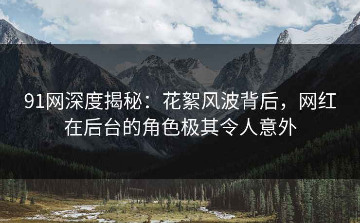 91网深度揭秘：花絮风波背后，网红在后台的角色极其令人意外