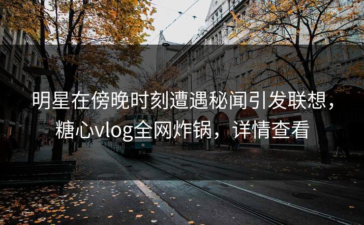 明星在傍晚时刻遭遇秘闻引发联想,糖心vlog全网炸锅,详情查看 明星在傍晚时刻遭遇秘闻引发联想,糖心vlog全网炸锅,详情查看