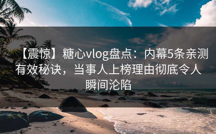 【震惊】糖心vlog盘点:内幕5条亲测有效秘诀,当事人上榜理由彻底令人瞬间沦陷 【震惊】糖心vlog盘点:内幕5条亲测有效秘诀,当事人上榜理由彻底令人瞬间沦陷