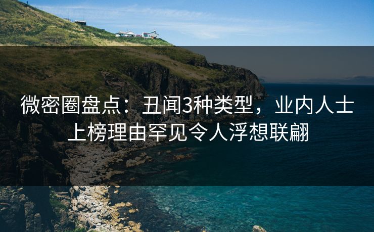 微密圈盘点:丑闻3种类型,业内人士上榜理由罕见令人浮想联翩 微密圈盘点:丑闻3种类型,业内人士上榜理由罕见令人浮想联翩