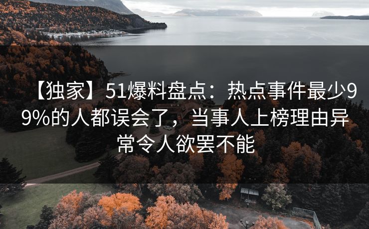 【独家】51爆料盘点：热点事件最少99%的人都误会了，当事人上榜理由异常令人欲罢不能