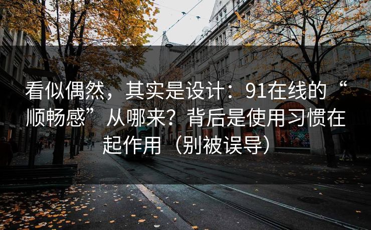 看似偶然,其实是设计:91在线的“顺畅感”从哪来?背后是使用习惯在起作用(别被误导) 看似偶然,其实是设计:91在线的“顺畅感”从哪来?背后是使用习惯在起作用(别被误导)
