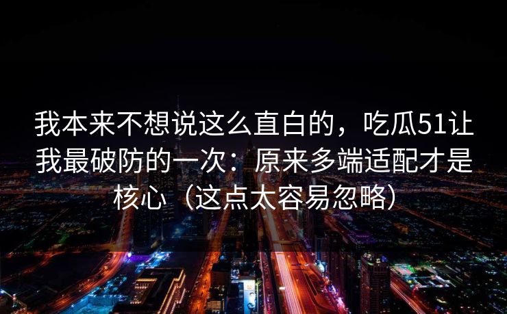 我本来不想说这么直白的，吃瓜51让我最破防的一次：原来多端适配才是核心（这点太容易忽略）