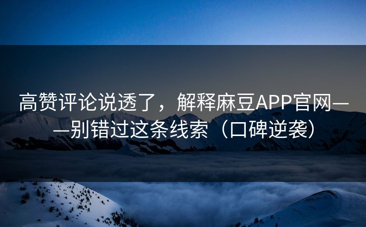 高赞评论说透了，解释麻豆APP官网——别错过这条线索（口碑逆袭）