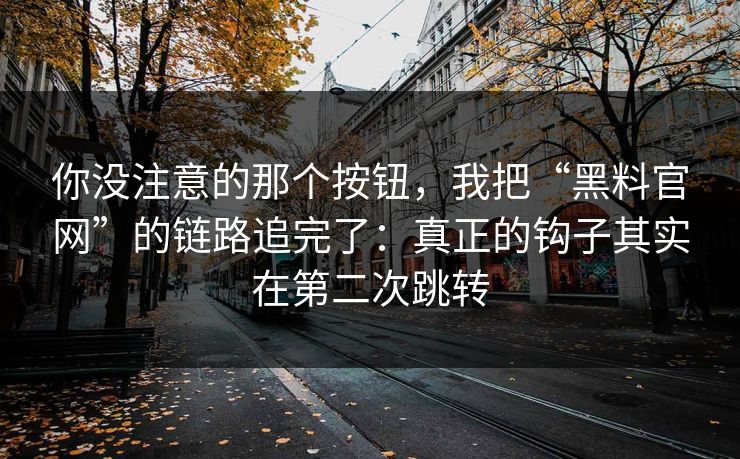 你没注意的那个按钮，我把“黑料官网”的链路追完了：真正的钩子其实在第二次跳转