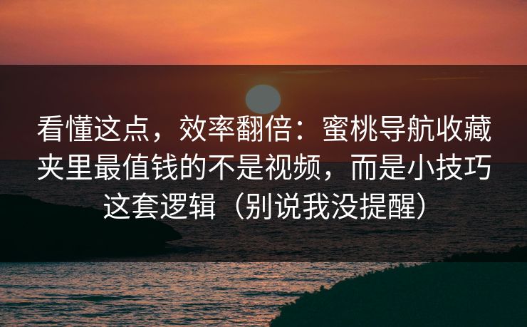看懂这点，效率翻倍：蜜桃导航收藏夹里最值钱的不是视频，而是小技巧这套逻辑（别说我没提醒）