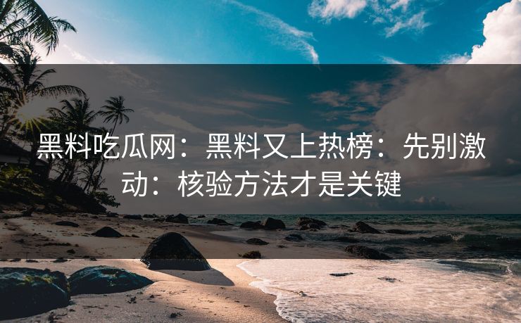 黑料吃瓜网：黑料又上热榜：先别激动：核验方法才是关键