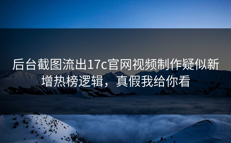 后台截图流出17c官网视频制作疑似新增热榜逻辑，真假我给你看