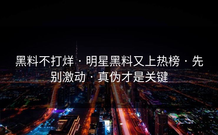 黑料不打烊 · 明星黑料又上热榜 · 先别激动 · 真伪才是关键
