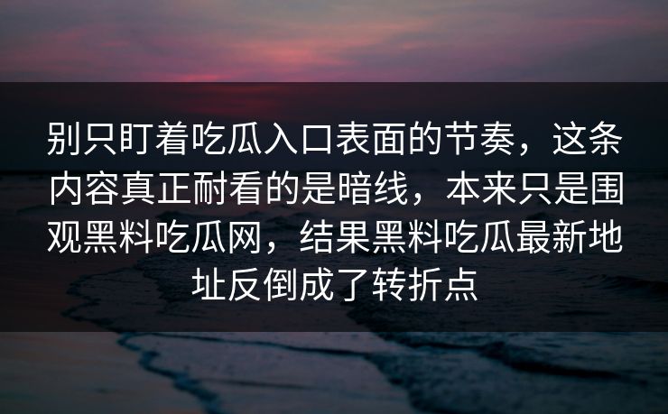 别只盯着吃瓜入口表面的节奏,这条内容真正耐看的是暗线,本来只是围观黑料吃瓜网,结果黑料吃瓜最新地址反倒成了转折点 别只盯着吃瓜入口表面的节奏,这条内容真正耐看的是暗线,本来只是围观黑料吃瓜网,结果黑料吃瓜最新地址反倒成了转折点