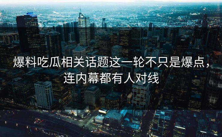 爆料吃瓜相关话题这一轮不只是爆点,连内幕都有人对线 爆料吃瓜相关话题这一轮不只是爆点,连内幕都有人对线