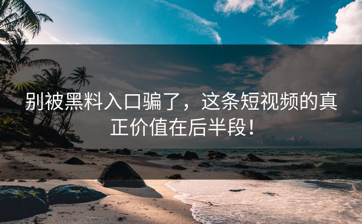别被黑料入口骗了,这条短视频的真正价值在后半段! 别被黑料入口骗了,这条短视频的真正价值在后半段!