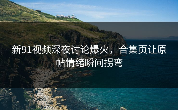 新91视频深夜讨论爆火,合集页让原帖情绪瞬间拐弯 新91视频深夜讨论爆火,合集页让原帖情绪瞬间拐弯