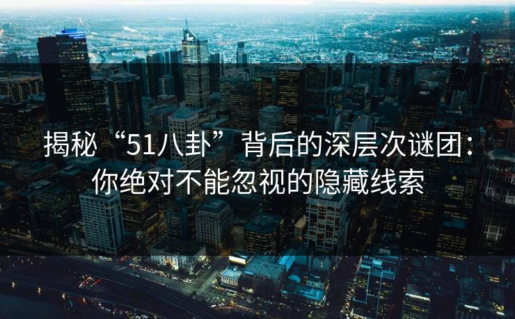 揭秘“51八卦”背后的深层次谜团：你绝对不能忽视的隐藏线索